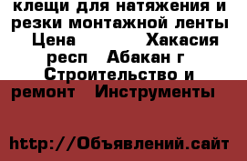 клещи для натяжения и резки монтажной ленты › Цена ­ 2 500 - Хакасия респ., Абакан г. Строительство и ремонт » Инструменты   